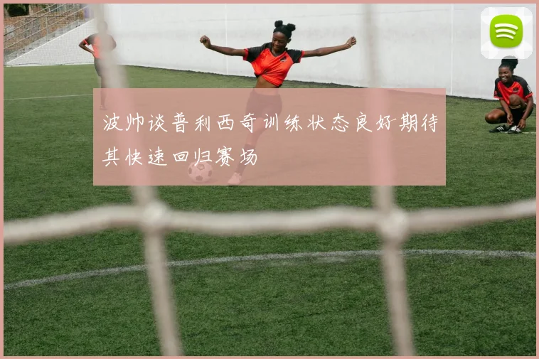波帅谈普利西奇训练状态良好期待其快速回归赛场