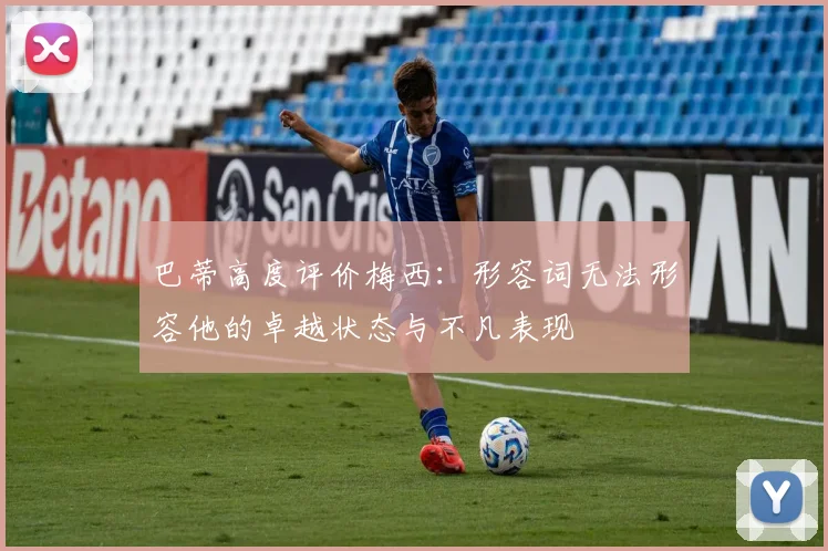 巴蒂高度评价梅西：形容词无法形容他的卓越状态与不凡表现