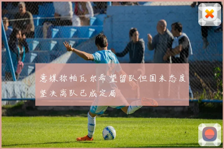意媒称帕瓦尔希望留队但国米态度坚决离队已成定局