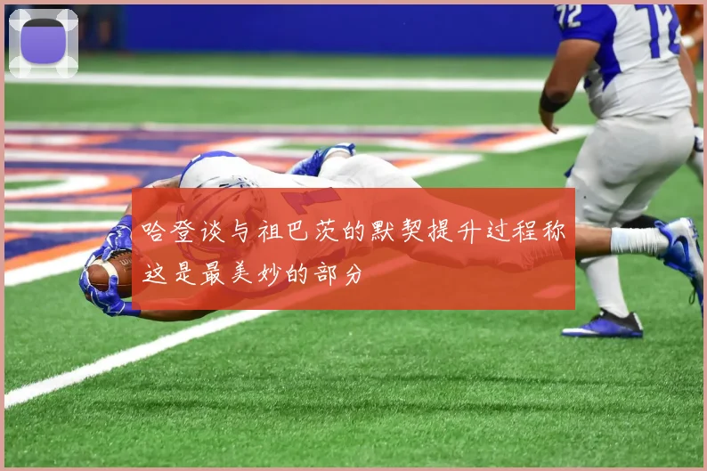 哈登谈与祖巴茨的默契提升过程称这是最美妙的部分