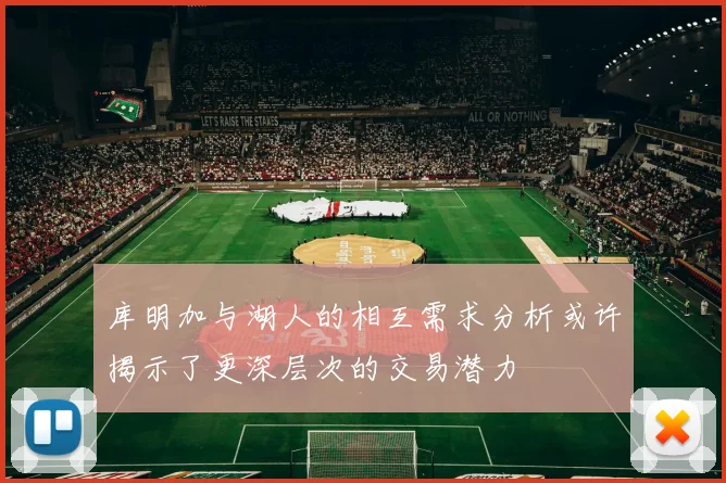 库明加与湖人的相互需求分析或许揭示了更深层次的交易潜力