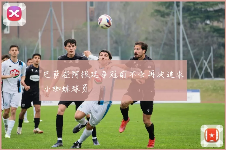 巴萨在阿根廷争冠前不会再次追求小蜘蛛球员