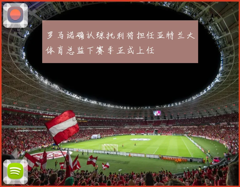 罗马诺确认琼托利将担任亚特兰大体育总监下赛季正式上任