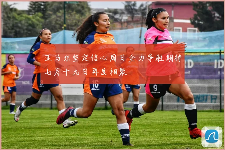 亚马尔坚定信心周日全力争胜期待七月十九日再度相聚