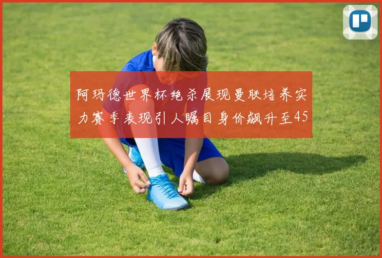 阿玛德世界杯绝杀展现曼联培养实力赛季表现引人瞩目身价飙升至4500万欧