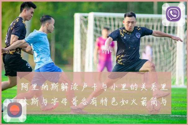 阿里纳斯解读卢卡与小里的关系里夫斯与字母哥各有特色如火箭筒与手枪