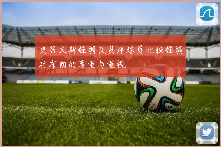 史蒂文斯强调交易非球员比较强调对布朗的尊重与重视