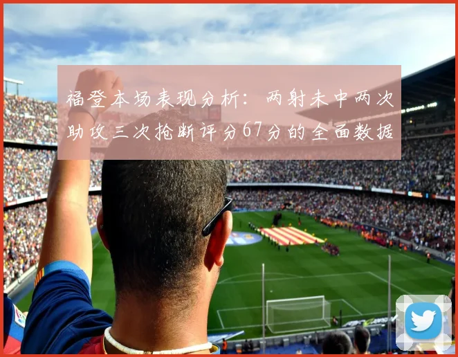 福登本场表现分析:两射未中两次助攻三次抢断评分67分的全面数据解读