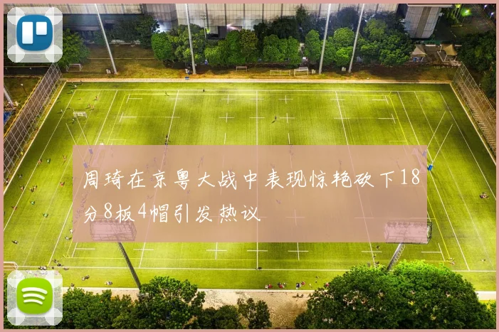 周琦在京粤大战中表现惊艳砍下18分8板4帽引发热议