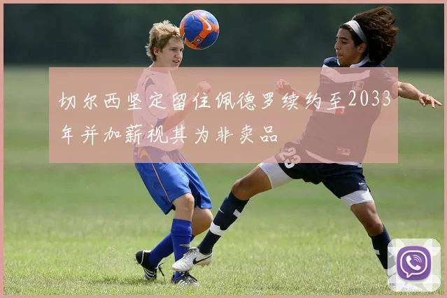 切尔西坚定留住佩德罗续约至2033年并加薪视其为非卖品