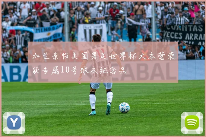 加兰亲临美国男足世界杯大本营荣获专属10号球衣纪念品