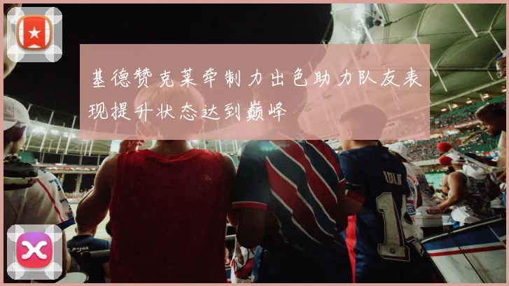 基德赞克莱牵制力出色助力队友表现提升状态达到巅峰