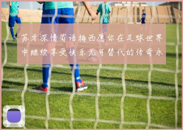 苏牙深情寄语梅西愿你在足球世界中继续享受快乐无可替代的传奇永存