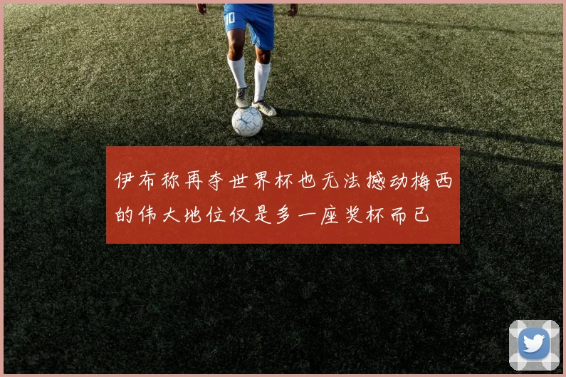 伊布称再夺世界杯也无法撼动梅西的伟大地位仅是多一座奖杯而已