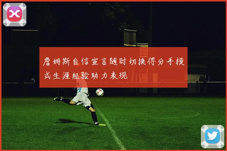 詹姆斯自信宣言随时切换得分手模式生涯经验助力表现