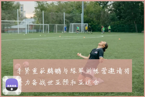李贤重获鹈鹕与绿军训练营邀请将全力备战世亚预和亚运会