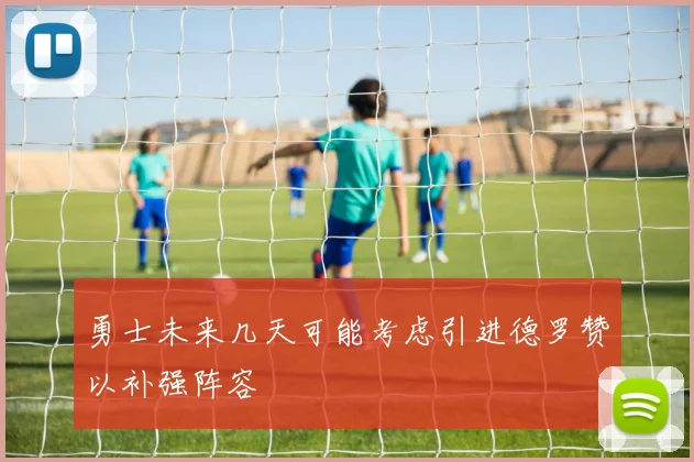 勇士未来几天可能考虑引进德罗赞以补强阵容