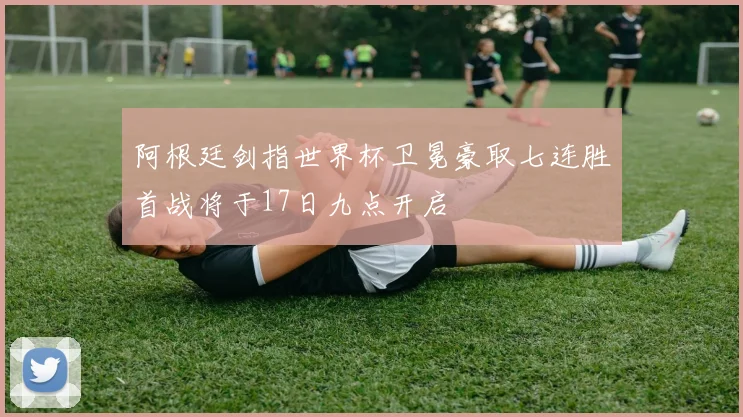 阿根廷剑指世界杯卫冕豪取七连胜首战将于17日九点开启
