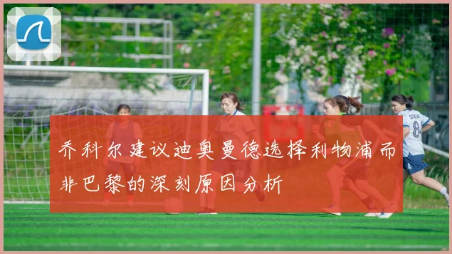乔科尔建议迪奥曼德选择利物浦而非巴黎的深刻原因分析