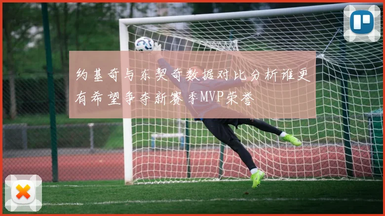约基奇与东契奇数据对比分析谁更有希望争夺新赛季MVP荣誉
