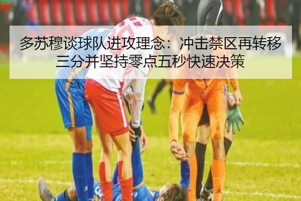 多苏穆谈球队进攻理念：冲击禁区再转移三分并坚持零点五秒快速决策
